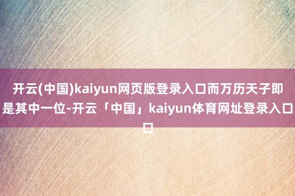 开云(中国)kaiyun网页版登录入口而万历天子即是其中一位-开云「中国」kaiyun体育网址登录入口