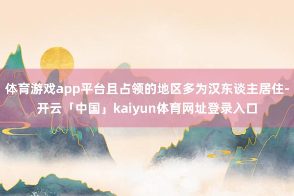 体育游戏app平台且占领的地区多为汉东谈主居住-开云「中国」kaiyun体育网址登录入口