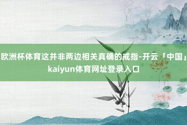 欧洲杯体育这并非两边相关真确的戒指-开云「中国」kaiyun体育网址登录入口
