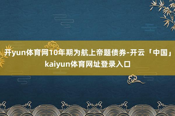 开yun体育网10年期为航上帝题债券-开云「中国」kaiyun体育网址登录入口