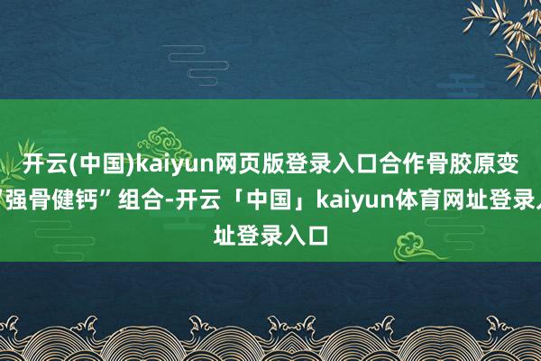 开云(中国)kaiyun网页版登录入口合作骨胶原变成“强骨健钙”组合-开云「中国」kaiyun体育网址登录入口
