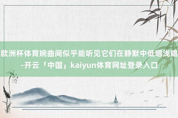 欧洲杯体育婉曲间似乎能听见它们在静默中低唱浅唱-开云「中国」kaiyun体育网址登录入口