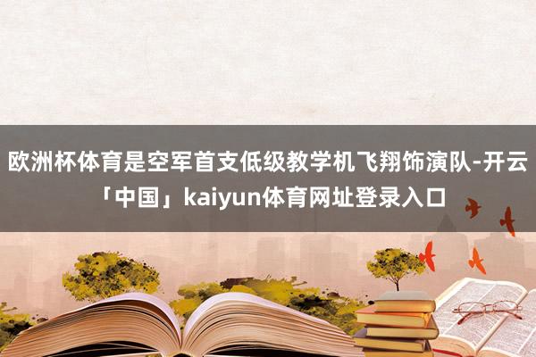 欧洲杯体育是空军首支低级教学机飞翔饰演队-开云「中国」kaiyun体育网址登录入口