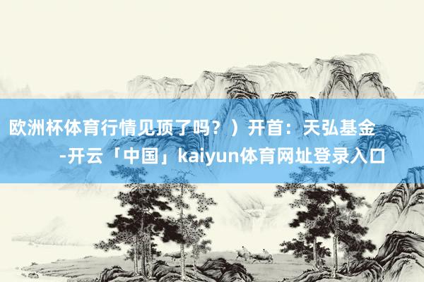 欧洲杯体育行情见顶了吗？）开首：天弘基金            -开云「中国」kaiyun体育网址登录入口