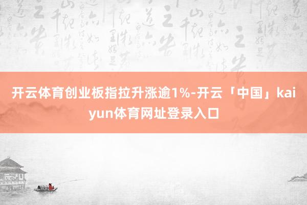 开云体育创业板指拉升涨逾1%-开云「中国」kaiyun体育网址登录入口