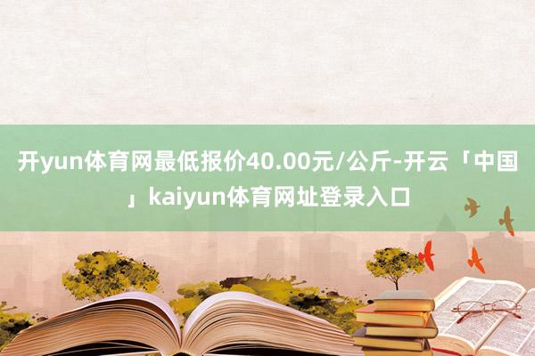 开yun体育网最低报价40.00元/公斤-开云「中国」kaiyun体育网址登录入口