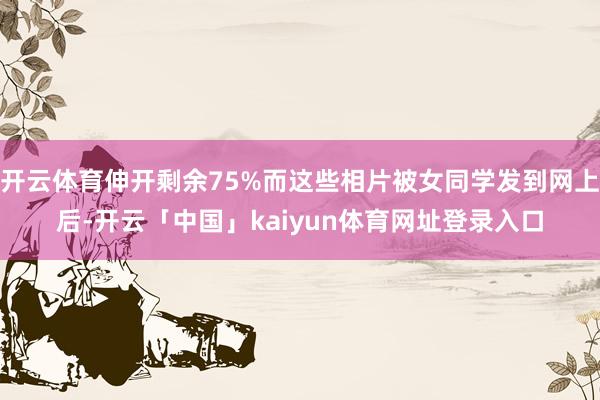 开云体育伸开剩余75%而这些相片被女同学发到网上后-开云「中国」kaiyun体育网址登录入口