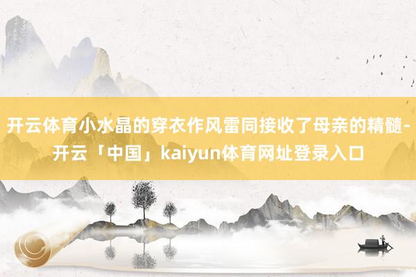 开云体育小水晶的穿衣作风雷同接收了母亲的精髓-开云「中国」kaiyun体育网址登录入口