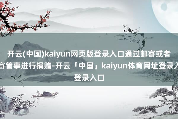 开云(中国)kaiyun网页版登录入口通过邮寄或者邮寄管事进行捐赠-开云「中国」kaiyun体育网址登录入口