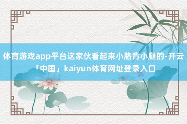 体育游戏app平台这家伙看起来小胳背小腿的-开云「中国」kaiyun体育网址登录入口