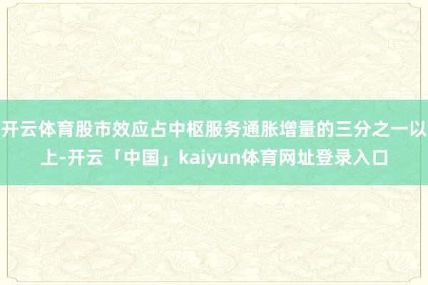 开云体育股市效应占中枢服务通胀增量的三分之一以上-开云「中国」kaiyun体育网址登录入口