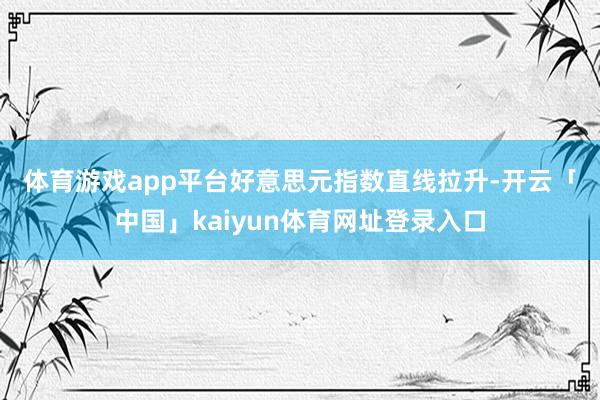 体育游戏app平台　　好意思元指数直线拉升-开云「中国」kaiyun体育网址登录入口