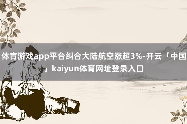 体育游戏app平台纠合大陆航空涨超3%-开云「中国」kaiyun体育网址登录入口
