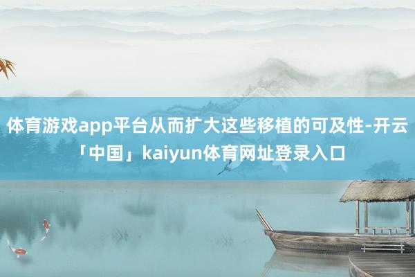 体育游戏app平台从而扩大这些移植的可及性-开云「中国」kaiyun体育网址登录入口
