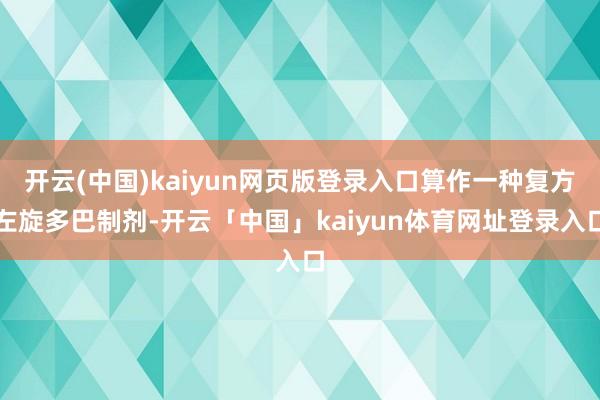 开云(中国)kaiyun网页版登录入口算作一种复方左旋多巴制剂-开云「中国」kaiyun体育网址登录入口