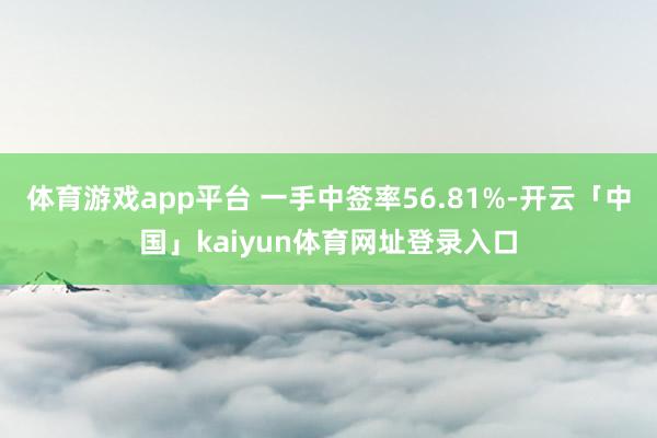 体育游戏app平台 一手中签率56.81%-开云「中国」kaiyun体育网址登录入口