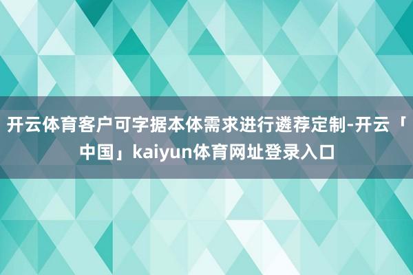 开云体育客户可字据本体需求进行遴荐定制-开云「中国」kaiyun体育网址登录入口