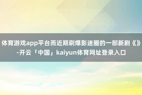 体育游戏app平台而近期刷爆影迷圈的一部新剧《》-开云「中国」kaiyun体育网址登录入口
