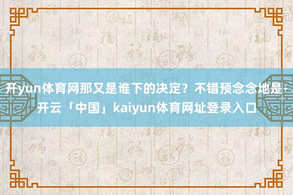 开yun体育网那又是谁下的决定？不错预念念地是-开云「中国」kaiyun体育网址登录入口