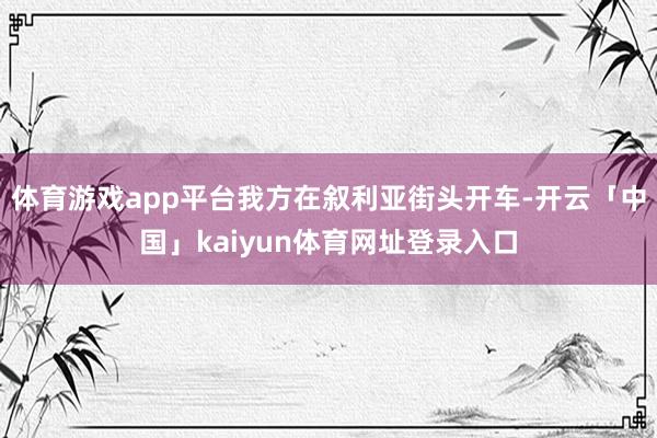 体育游戏app平台我方在叙利亚街头开车-开云「中国」kaiyun体育网址登录入口