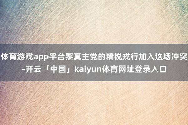 体育游戏app平台黎真主党的精锐戎行加入这场冲突-开云「中国」kaiyun体育网址登录入口