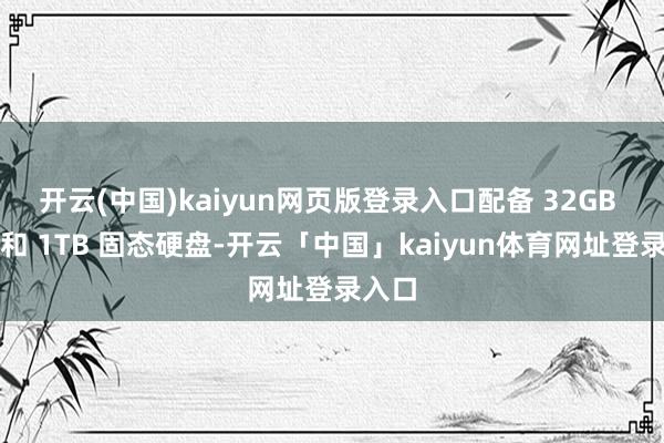 开云(中国)kaiyun网页版登录入口配备 32GB 内存和 1TB 固态硬盘-开云「中国」kaiyun体育网址登录入口