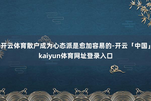 开云体育散户成为心态派是愈加容易的-开云「中国」kaiyun体育网址登录入口