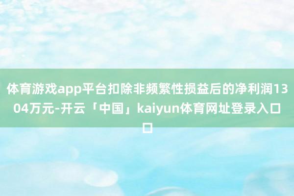 体育游戏app平台扣除非频繁性损益后的净利润1304万元-开云「中国」kaiyun体育网址登录入口