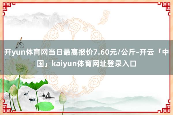 开yun体育网当日最高报价7.60元/公斤-开云「中国」kaiyun体育网址登录入口