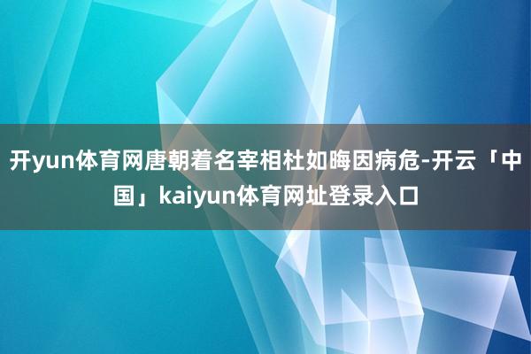 开yun体育网唐朝着名宰相杜如晦因病危-开云「中国」kaiyun体育网址登录入口
