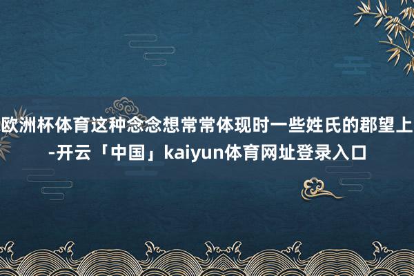 欧洲杯体育这种念念想常常体现时一些姓氏的郡望上-开云「中国」kaiyun体育网址登录入口