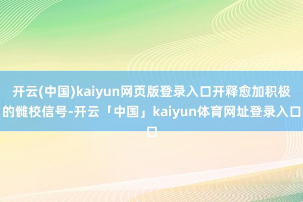 开云(中国)kaiyun网页版登录入口开释愈加积极的雠校信号-开云「中国」kaiyun体育网址登录入口