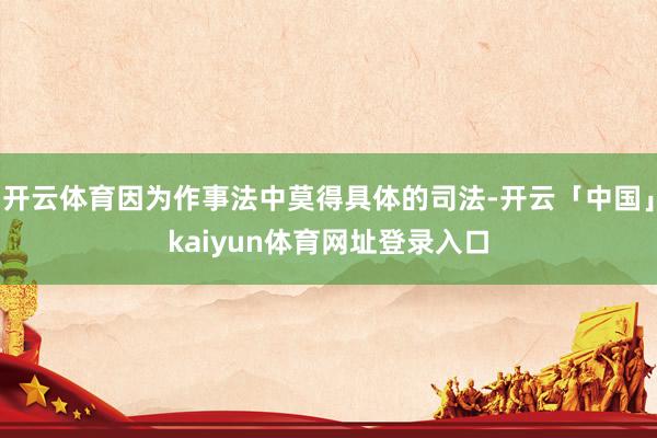 开云体育因为作事法中莫得具体的司法-开云「中国」kaiyun体育网址登录入口