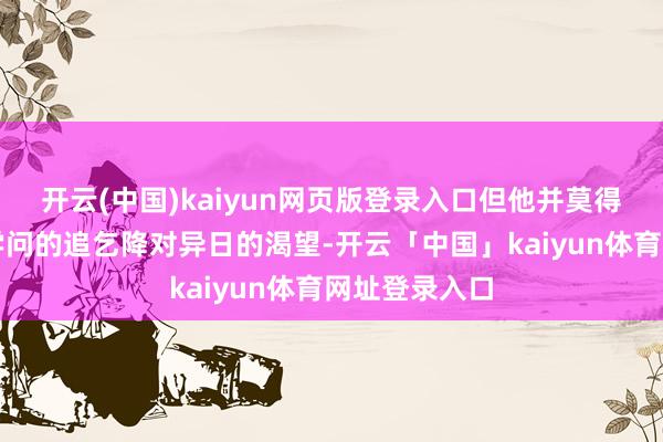 开云(中国)kaiyun网页版登录入口但他并莫得因此废弃对学问的追乞降对异日的渴望-开云「中国」kaiyun体育网址登录入口