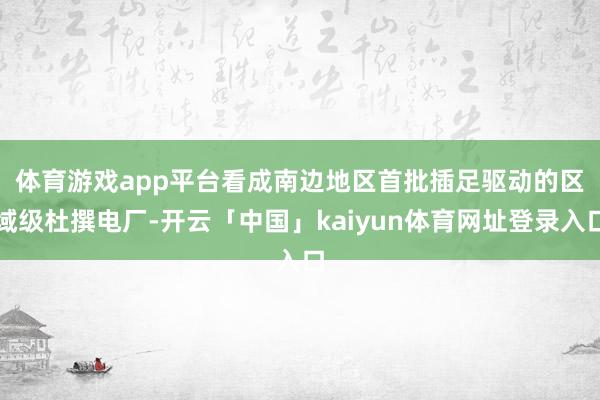 体育游戏app平台　　看成南边地区首批插足驱动的区域级杜撰电厂-开云「中国」kaiyun体育网址登录入口