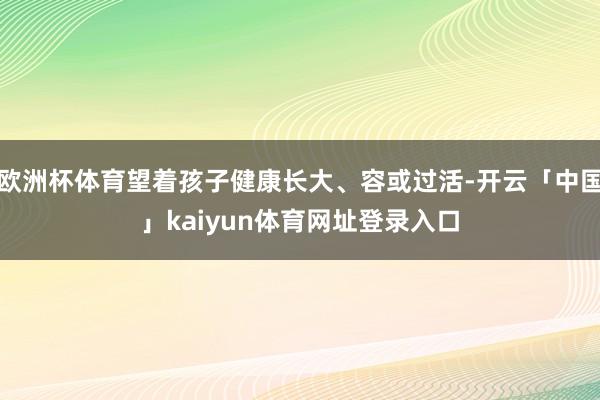 欧洲杯体育望着孩子健康长大、容或过活-开云「中国」kaiyun体育网址登录入口