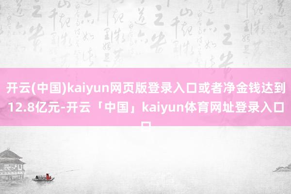 开云(中国)kaiyun网页版登录入口或者净金钱达到12.8亿元-开云「中国」kaiyun体育网址登录入口