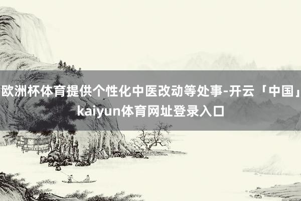 欧洲杯体育提供个性化中医改动等处事-开云「中国」kaiyun体育网址登录入口