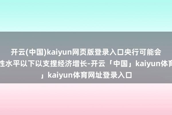 开云(中国)kaiyun网页版登录入口央行可能会将利率降至中性水平以下以支捏经济增长-开云「中国」kaiyun体育网址登录入口