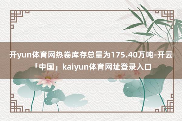 开yun体育网 热卷库存总量为175.40万吨-开云「中国」kaiyun体育网址登录入口
