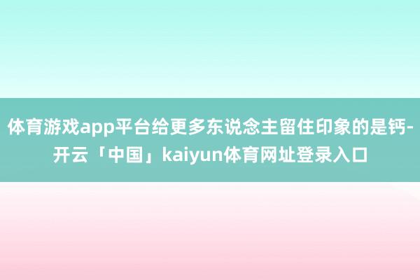 体育游戏app平台给更多东说念主留住印象的是钙-开云「中国」kaiyun体育网址登录入口