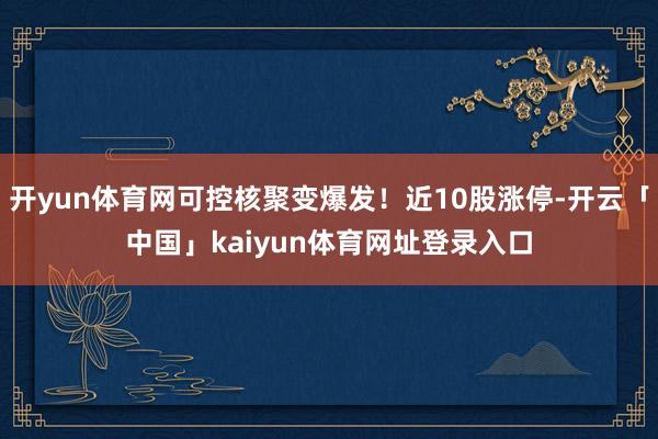 开yun体育网可控核聚变爆发！近10股涨停-开云「中国」kaiyun体育网址登录入口