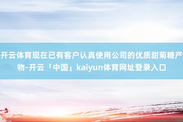 开云体育现在已有客户认真使用公司的优质甜菊糖产物-开云「中国」kaiyun体育网址登录入口