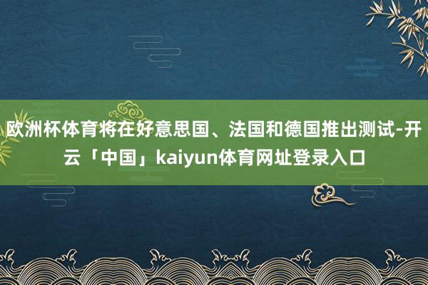 欧洲杯体育将在好意思国、法国和德国推出测试-开云「中国」kaiyun体育网址登录入口