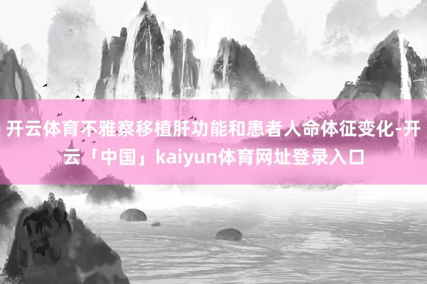 开云体育不雅察移植肝功能和患者人命体征变化-开云「中国」kaiyun体育网址登录入口