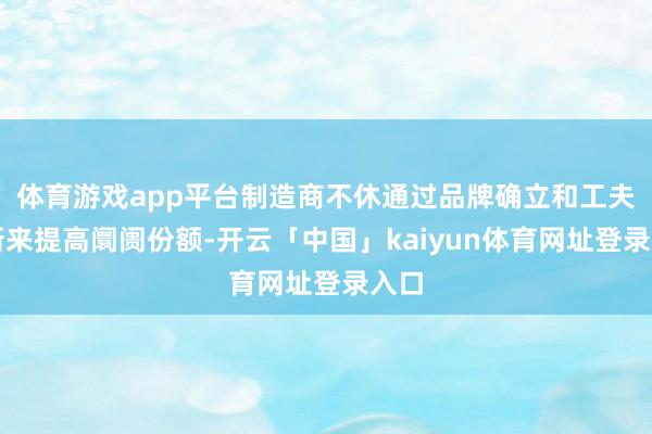 体育游戏app平台制造商不休通过品牌确立和工夫翻新来提高阛阓份额-开云「中国」kaiyun体育网址登录入口