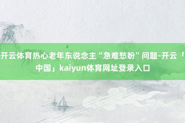 开云体育热心老年东说念主“急难愁盼”问题-开云「中国」kaiyun体育网址登录入口