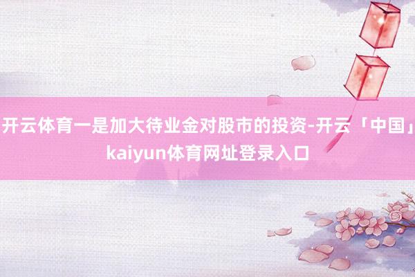 开云体育一是加大待业金对股市的投资-开云「中国」kaiyun体育网址登录入口