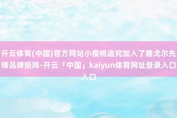 开云体育(中国)官方网站小樱桃追究加入了雅戈尔先锋品牌矩阵-开云「中国」kaiyun体育网址登录入口