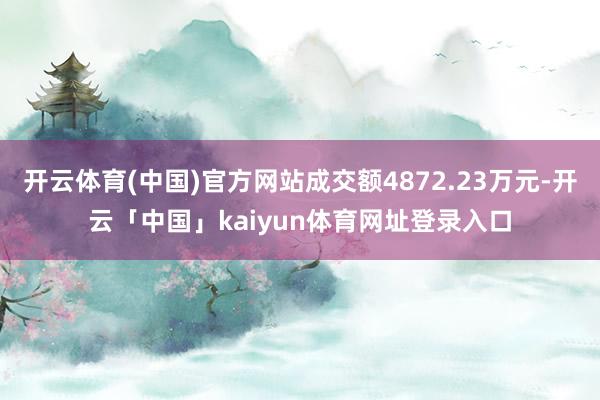 开云体育(中国)官方网站成交额4872.23万元-开云「中国」kaiyun体育网址登录入口